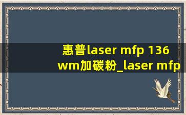 惠普laser mfp 136wm加碳粉_laser mfp 136a使用教程